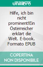 Hilfe, ich bin nicht prominent!Ein Österreicher erklärt die Welt. E-book. Formato EPUB