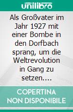 Als Großvater im Jahr 1927 mit einer Bombe in den Dorfbach sprang, um die Weltrevolution in Gang zu setzen. E-book. Formato EPUB