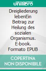 Dreigliederung lebenEin Beitrag zur Heilung des sozialen Organismus. E-book. Formato EPUB ebook
