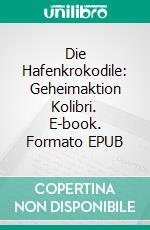 Die Hafenkrokodile: Geheimaktion Kolibri. E-book. Formato EPUB ebook