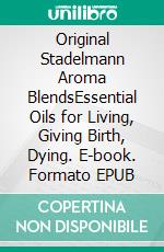 Original Stadelmann Aroma BlendsEssential Oils for Living, Giving Birth, Dying. E-book. Formato EPUB ebook