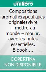 Compositions aromathérapeutiques originalesvivre – mettre au monde – mourir, avec les huiles essentielles. E-book. Formato EPUB ebook