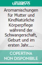 Aromamischungen für Mutter und KindNatürliche Körperpflege während der Schwangerschaft, Geburt und im ersten Jahr. E-book. Formato PDF ebook di Ingeborg Stadelmann