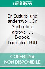 In Südtirol und anderswo ...In Sudtirolo e altrove .... E-book. Formato EPUB ebook