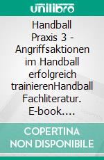 Handball Praxis 3 - Angriffsaktionen im Handball erfolgreich trainierenHandball Fachliteratur. E-book. Formato PDF ebook di Jörg Madinger