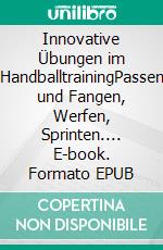 Innovative Übungen im HandballtrainingPassen und Fangen, Werfen, Sprinten.... E-book. Formato EPUB ebook