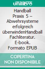 Handball Praxis 5 – Abwehrsysteme erfolgreich überwindenHandball Fachliteratur. E-book. Formato EPUB ebook