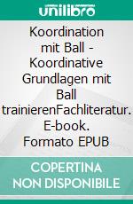 Koordination mit Ball - Koordinative Grundlagen mit Ball trainierenFachliteratur. E-book. Formato EPUB ebook