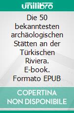 Die 50 bekanntesten archäologischen Stätten an der Türkischen Riviera. E-book. Formato EPUB