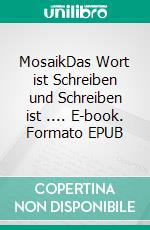 MosaikDas Wort ist Schreiben und Schreiben ist .... E-book. Formato EPUB ebook