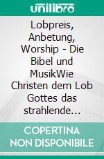 Lobpreis, Anbetung, Worship - Die Bibel und MusikWie Christen dem Lob Gottes das strahlende Gesicht geben können, das Gottes Herrlichkeit widerspiegelt. E-book. Formato EPUB ebook