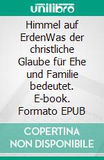 Himmel auf ErdenWas der christliche Glaube für Ehe und Familie bedeutet. E-book. Formato EPUB ebook