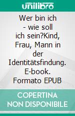 Wer bin ich - wie soll ich sein?Kind, Frau, Mann in der Identitätsfindung. E-book. Formato EPUB ebook