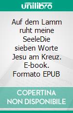 Auf dem Lamm ruht meine SeeleDie sieben Worte Jesu am Kreuz. E-book. Formato EPUB