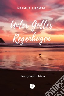 Unter Gottes RegenbogenKurzgeschichten aus der Alten und der dritten Welt. E-book. Formato EPUB ebook di Helmut Ludwig