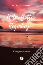 Unter Gottes RegenbogenKurzgeschichten aus der Alten und der dritten Welt. E-book. Formato EPUB ebook