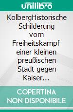 KolbergHistorische Schilderung vom Freiheitskampf einer kleinen preußischen Stadt gegen Kaiser Napoleon. E-book. Formato EPUB ebook