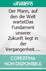 Der Mann, auf den die Welt wartetDas Fundament unserer Zukunft liegt in der Vergangenheit. E-book. Formato EPUB ebook