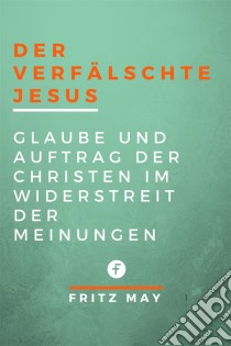 Der verfälschte JesusGlaube und Auftrag der Christen im Widerstreit der Meinungen. E-book. Formato EPUB ebook di Fritz May