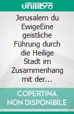 Jerusalem du EwigeEine geistliche Führung durch die Heilige Stadt im Zusammenhang mit der Erstaufführung der Matthäuspassion von Johann Sebastian Bach. E-book. Formato EPUB