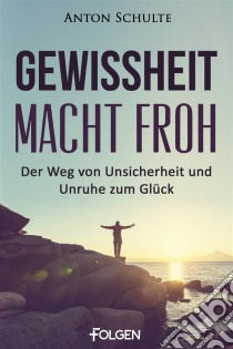 Gewissheit macht frohDer Weg von Unsicherheit und Unruhe zum Glück. E-book. Formato EPUB ebook di Anton Schulte