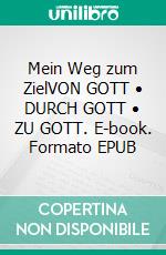 Mein Weg zum ZielVON GOTT • DURCH GOTT • ZU GOTT. E-book. Formato EPUB ebook