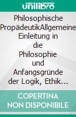 Philosophische PropädeutikAllgemeine Einleitung in die Philosophie und Anfangsgründe der Logik, Ethik und Psychologie in Leitsätzen zu akademischen Vorlesungen. E-book. Formato PDF ebook