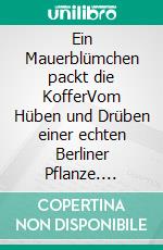 Ein Mauerblümchen packt die KofferVom Hüben und Drüben einer echten Berliner Pflanze. E-book. Formato EPUB