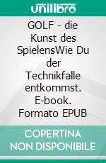 GOLF - die Kunst des SpielensWie Du der Technikfalle entkommst. E-book. Formato EPUB ebook