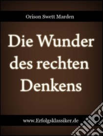 Die wunder des rechten denkens. E-book. Formato EPUB ebook di Orison Swett Marden