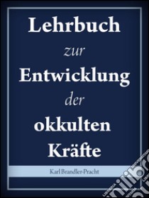 Lehrbuch zur Entwicklung der okkulten Kräfte. E-book. Formato Mobipocket ebook di Karl Brandler-Pracht