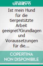 Ist mein Hund für die tiergestützte Arbeit geeignet?Grundlagen und Voraussetzungen für die Ausbildung zum Therapiebegleit- oder Besuchshundeteam. E-book. Formato EPUB ebook