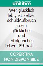 Wer glücklich lebt, ist selber schuldAufbruch in ein glückliches und erfolgreiches Leben. E-book. Formato EPUB ebook