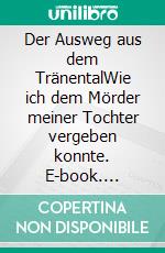 Der Ausweg aus dem TränentalWie ich dem Mörder meiner Tochter vergeben konnte. E-book. Formato EPUB ebook