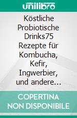 Köstliche Probiotische Drinks75 Rezepte für Kombucha, Kefir, Ingwerbier, und andere natürlich fermentierte Getränke. E-book. Formato EPUB ebook di Julia Mueller