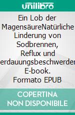 Ein Lob der MagensäureNatürliche Linderung von Sodbrennen, Reflux und Verdauungsbeschwerden. E-book. Formato EPUB ebook