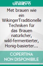 Met brauen wie ein WikingerTraditionelle Techniken für das Brauen natürlicher, wild-fermentierter, Honig-basierter Weine und Biere. E-book. Formato EPUB ebook di Jereme Zimmerman