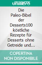 Die Paleo-Bibel der Desserts100 köstliche Rezepte für Desserts ohne Getreide und Milchprodukte. E-book. Formato EPUB ebook di Anna Conrad