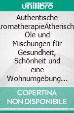 Authentische AromatherapieÄtherische Öle und Mischungen für Gesundheit, Schönheit und eine Wohnumgebung zum Wohlfühlen. E-book. Formato EPUB ebook