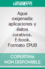 Agua oxigenada: aplicaciones y éxitos curativos. E-book. Formato EPUB