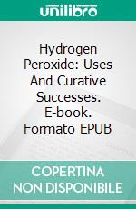 Hydrogen Peroxide: Uses And Curative Successes. E-book. Formato EPUB