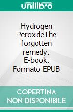 Hydrogen PeroxideThe forgotten remedy. E-book. Formato EPUB ebook