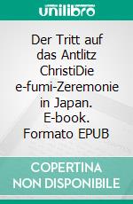 Der Tritt auf das Antlitz ChristiDie e-fumi-Zeremonie in Japan. E-book. Formato EPUB ebook