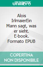 Alois IrlmaierEin Mann sagt, was er sieht. E-book. Formato EPUB ebook di Stephan Berndt