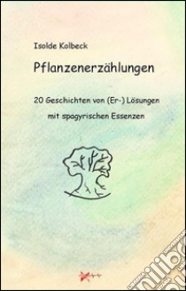 Pflanzenerzählungen - 20 Geschichten von (Er-) Lösungen mit spagyrischen Essenzen. E-book. Formato EPUB ebook di Isolde Kolbeck