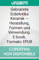 Gebrannte ErdeAntike Keramik – Herstellung, Formen und Verwendung. E-book. Formato EPUB