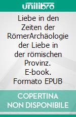 Liebe in den Zeiten der RömerArchäologie der Liebe in der römischen Provinz. E-book. Formato EPUB ebook