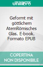 Geformt mit göttlichem AtemRömisches Glas. E-book. Formato EPUB ebook di Andrea Rottloff