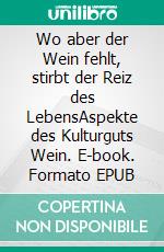 Wo aber der Wein fehlt, stirbt der Reiz des LebensAspekte des Kulturguts Wein. E-book. Formato EPUB ebook di Helmut König