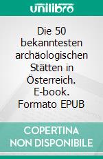 Die 50 bekanntesten archäologischen Stätten in Österreich. E-book. Formato EPUB ebook